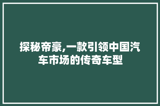 探秘帝豪,一款引领中国汽车市场的传奇车型