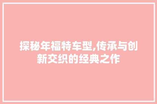 探秘年福特车型,传承与创新交织的经典之作