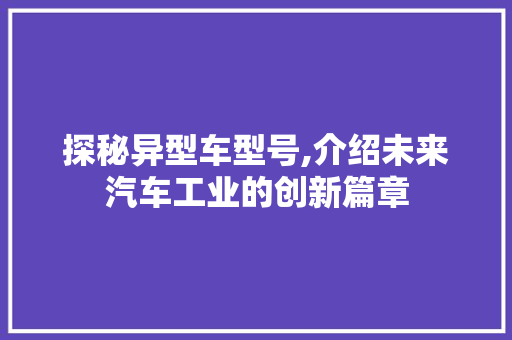 探秘异型车型号,介绍未来汽车工业的创新篇章
