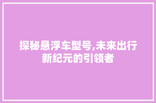 探秘悬浮车型号,未来出行新纪元的引领者