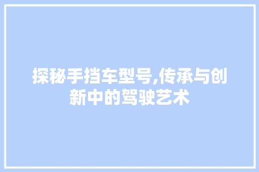 探秘手挡车型号,传承与创新中的驾驶艺术 变速箱配件