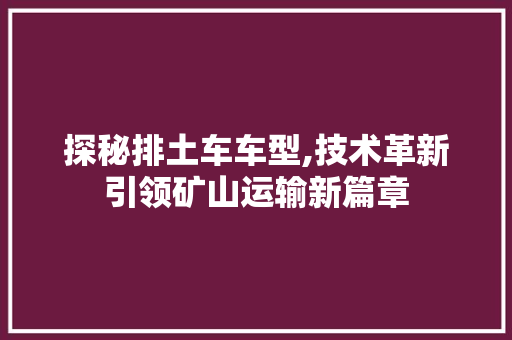 探秘排土车车型,技术革新引领矿山运输新篇章