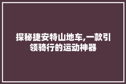 探秘捷安特山地车,一款引领骑行的运动神器