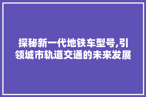 探秘新一代地铁车型号,引领城市轨道交通的未来发展