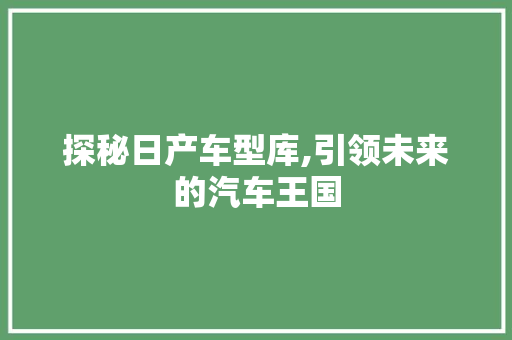 探秘日产车型库,引领未来的汽车王国