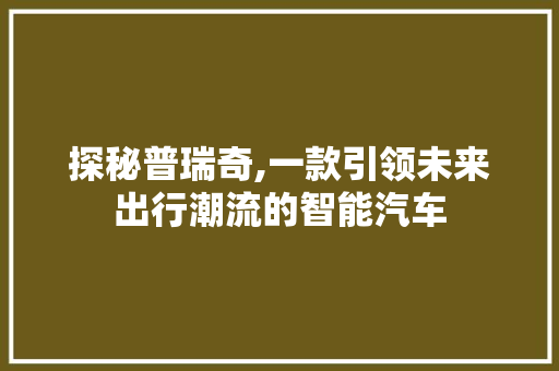 探秘普瑞奇,一款引领未来出行潮流的智能汽车