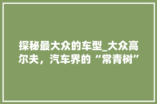 探秘最大众的车型_大众高尔夫，汽车界的“常青树”