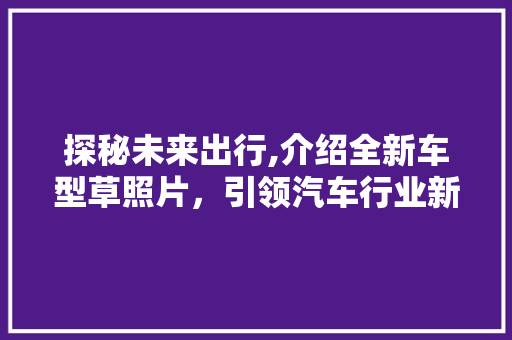 探秘未来出行,介绍全新车型草照片，引领汽车行业新潮流
