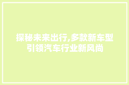 探秘未来出行,多款新车型引领汽车行业新风尚