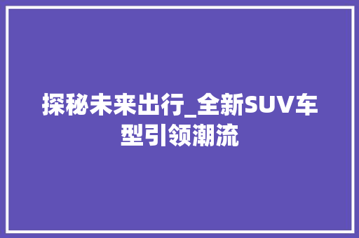 探秘未来出行_全新SUV车型引领潮流