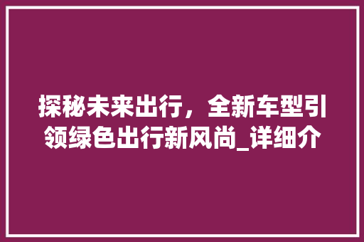 探秘未来出行，全新车型引领绿色出行新风尚_详细介绍全新SUV车型介绍图