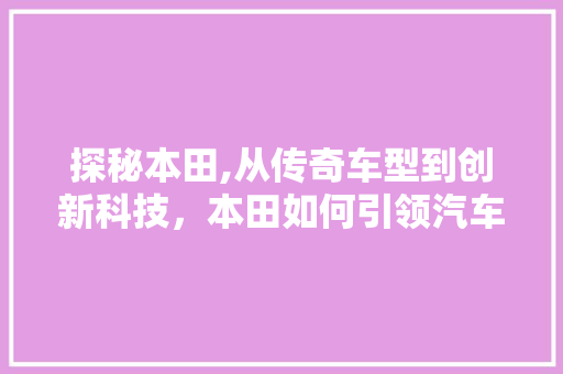 探秘本田,从传奇车型到创新科技，本田如何引领汽车行业变革