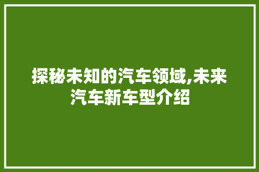 探秘未知的汽车领域,未来汽车新车型介绍