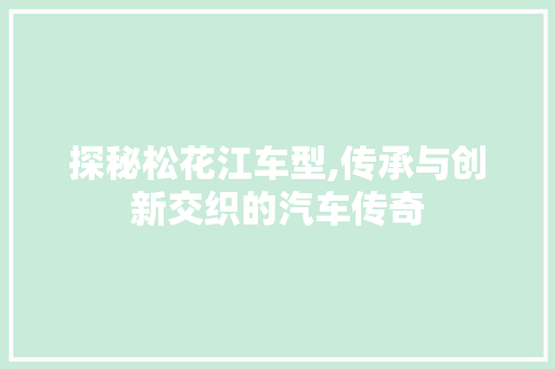 探秘松花江车型,传承与创新交织的汽车传奇