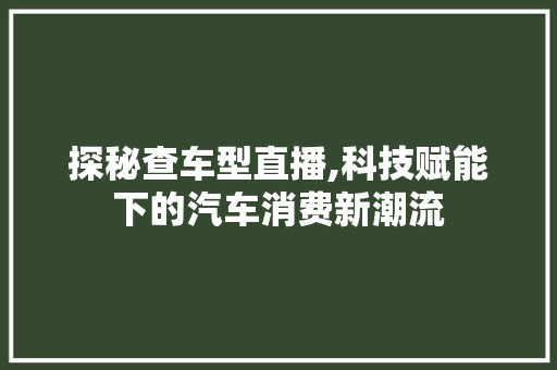 探秘查车型直播,科技赋能下的汽车消费新潮流
