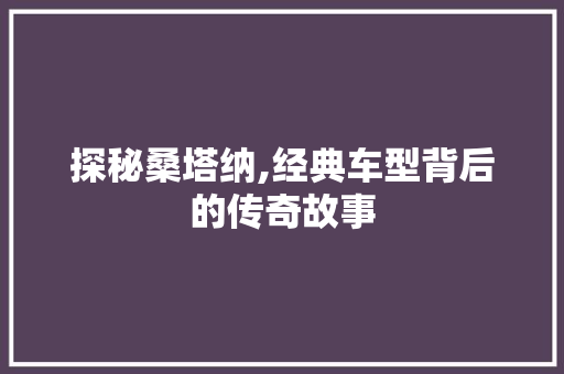 探秘桑塔纳,经典车型背后的传奇故事