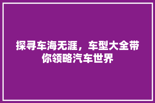 探寻车海无涯，车型大全带你领略汽车世界