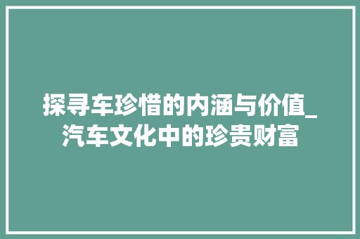 探寻车珍惜的内涵与价值_汽车文化中的珍贵财富