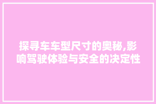 探寻车车型尺寸的奥秘,影响驾驶体验与安全的决定性因素