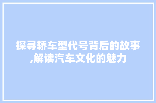 探寻轿车型代号背后的故事,解读汽车文化的魅力