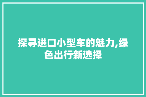 探寻进口小型车的魅力,绿色出行新选择
