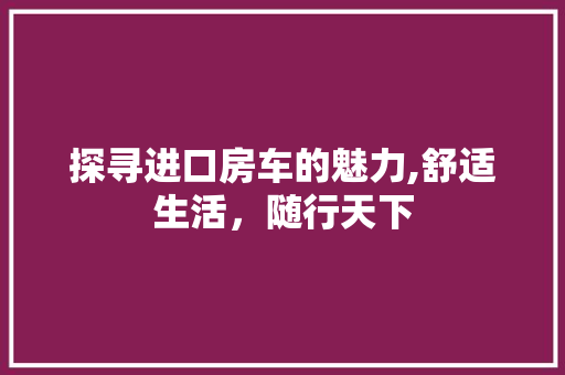 探寻进口房车的魅力,舒适生活，随行天下
