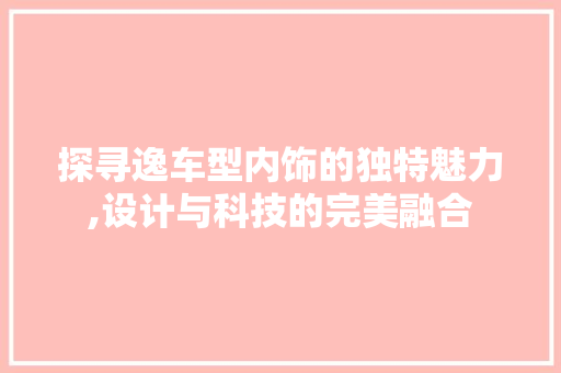 探寻逸车型内饰的独特魅力,设计与科技的完美融合