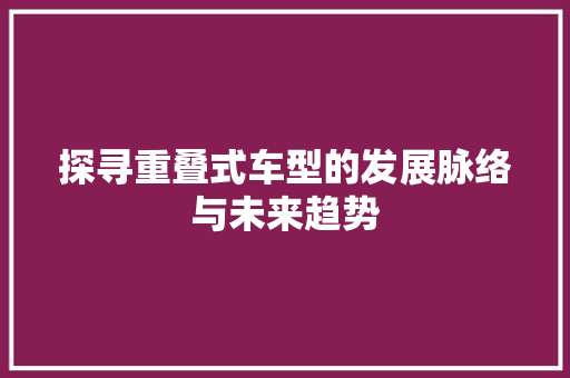 探寻重叠式车型的发展脉络与未来趋势