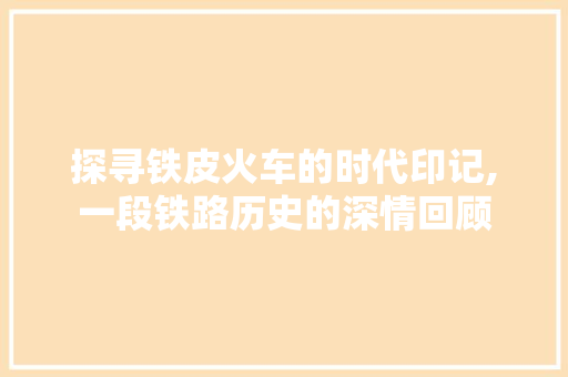 探寻铁皮火车的时代印记,一段铁路历史的深情回顾 新款车型