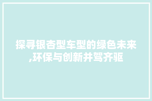 探寻银杏型车型的绿色未来,环保与创新并驾齐驱 新款车型