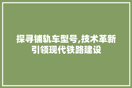 探寻铺轨车型号,技术革新引领现代铁路建设 汽车配件