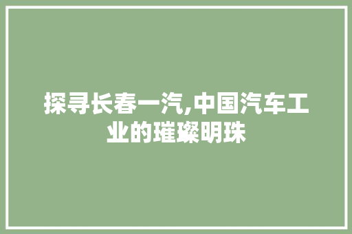 探寻长春一汽,中国汽车工业的璀璨明珠