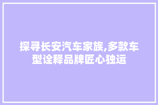 探寻长安汽车家族,多款车型诠释品牌匠心独运
