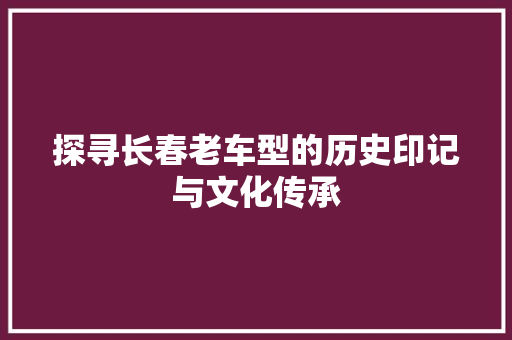 探寻长春老车型的历史印记与文化传承