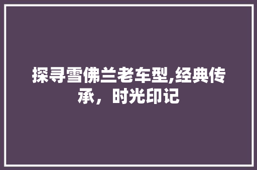 探寻雪佛兰老车型,经典传承，时光印记