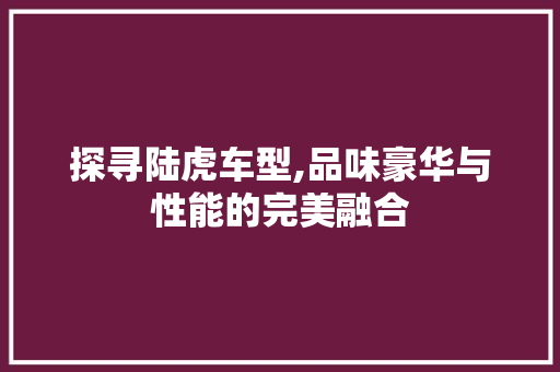探寻陆虎车型,品味豪华与性能的完美融合
