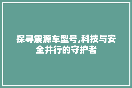 探寻震源车型号,科技与安全并行的守护者