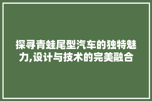 探寻青蛙尾型汽车的独特魅力,设计与技术的完美融合