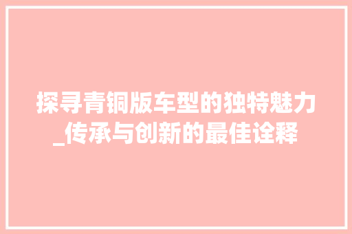 探寻青铜版车型的独特魅力_传承与创新的最佳诠释