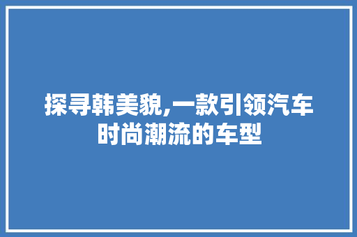 探寻韩美貌,一款引领汽车时尚潮流的车型