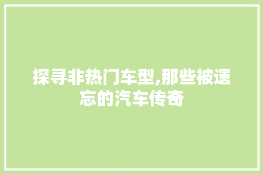 探寻非热门车型,那些被遗忘的汽车传奇