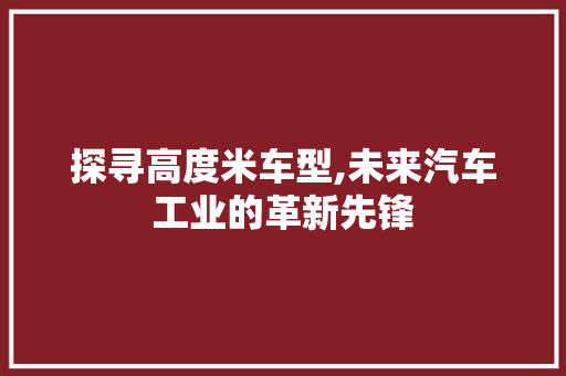 探寻高度米车型,未来汽车工业的革新先锋