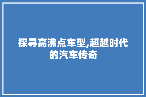 探寻高沸点车型,超越时代的汽车传奇