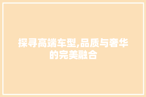 探寻高端车型,品质与奢华的完美融合
