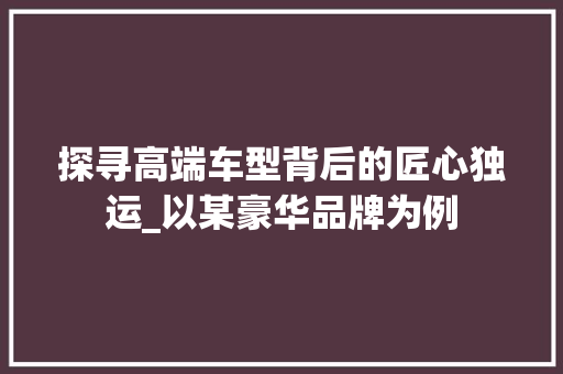 探寻高端车型背后的匠心独运_以某豪华品牌为例
