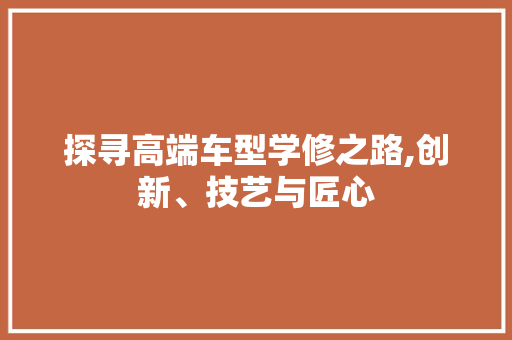 探寻高端车型学修之路,创新、技艺与匠心