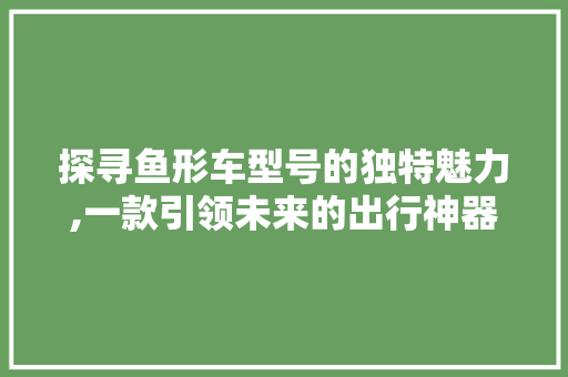探寻鱼形车型号的独特魅力,一款引领未来的出行神器