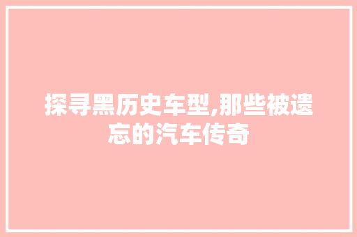 探寻黑历史车型,那些被遗忘的汽车传奇