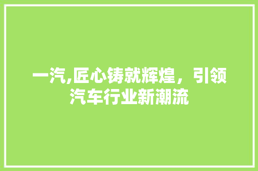 一汽,匠心铸就辉煌，引领汽车行业新潮流