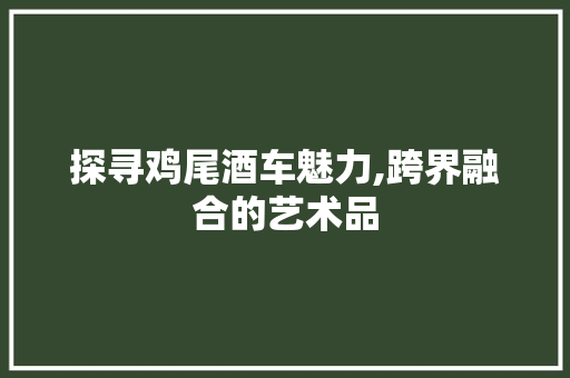 探寻鸡尾酒车魅力,跨界融合的艺术品